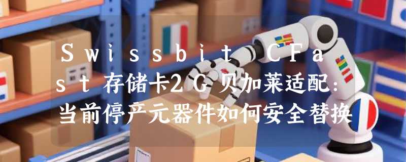 Swissbit CFast存储卡2G贝加莱适配：当前停产元器件如何安全替换？