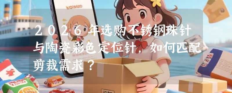 2026年选购不锈钢珠针与陶瓷彩色定位针，如何匹配剪裁需求？