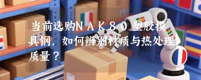 当前选购NAK80塑胶模具钢，如何辨别材质与热处理质量？