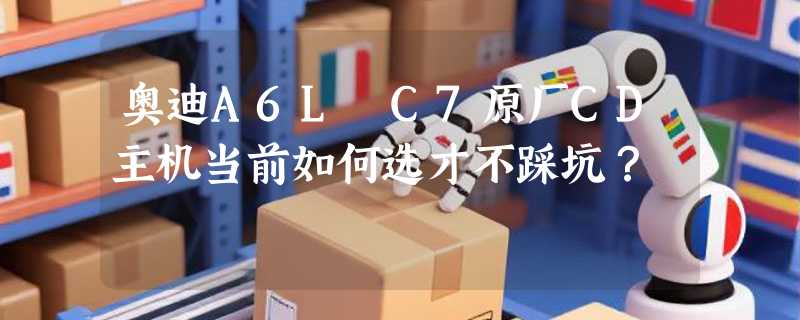 奥迪A6L C7原厂CD主机当前如何选才不踩坑？