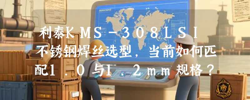 利泰KMS-308LSI不锈钢焊丝选型，当前如何匹配1.0与1.2mm规格？