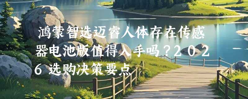 鸿蒙智选迈睿人体存在传感器电池版值得入手吗？2026选购决策要点