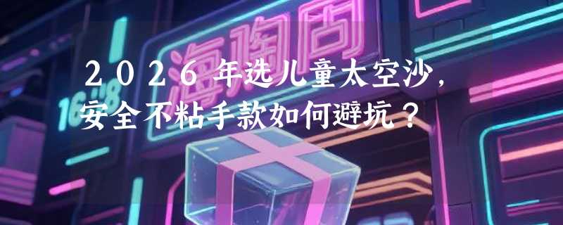 2026年选儿童太空沙，安全不粘手款如何避坑？