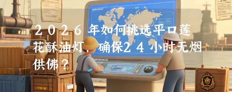 2026年如何挑选平口莲花酥油灯，确保24小时无烟供佛？