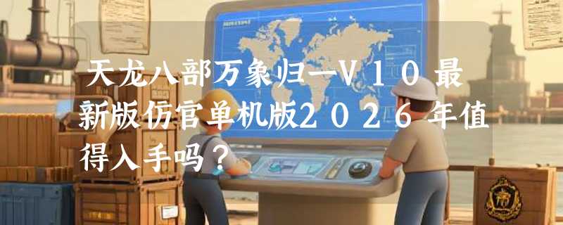 天龙八部万象归一V10最新版仿官单机版2026年值得入手吗？