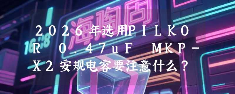 2026年选用PILKOR 0.47uF MKP-X2安规电容要注意什么？