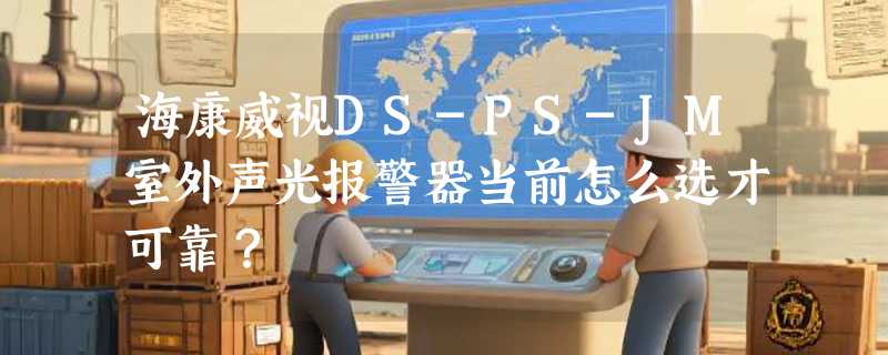 海康威视DS-PS-JM室外声光报警器当前怎么选才可靠？