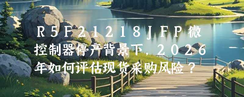 R5F21218JFP微控制器停产背景下，2026年如何评估现货采购风险？