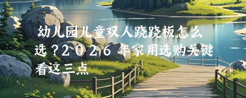 幼儿园儿童双人跷跷板怎么选？2026年家用选购关键看这三点