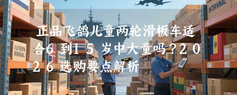 正品飞鸽儿童两轮滑板车适合6到15岁中大童吗？2026选购要点解析