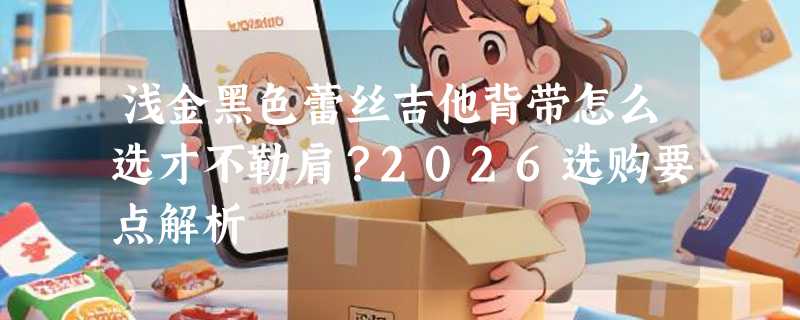 浅金黑色蕾丝吉他背带怎么选才不勒肩？2026选购要点解析