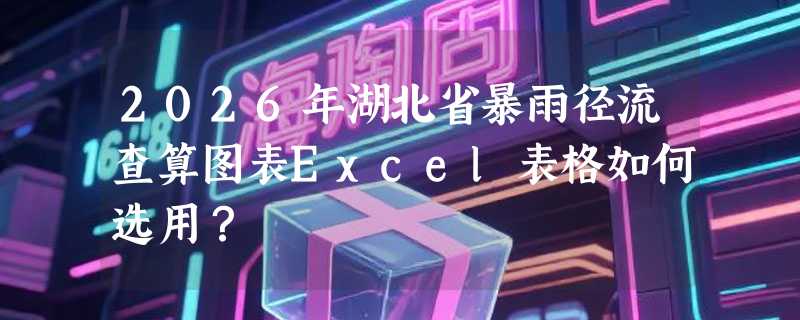 2026年湖北省暴雨径流查算图表Excel表格如何选用？