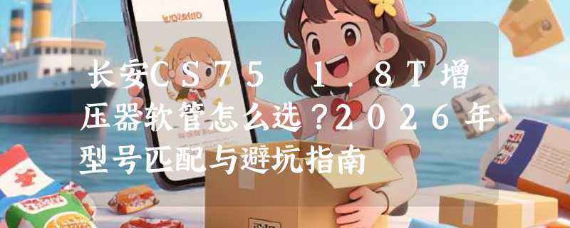 长安CS75 1.8T增压器软管怎么选？2026年型号匹配与避坑指南