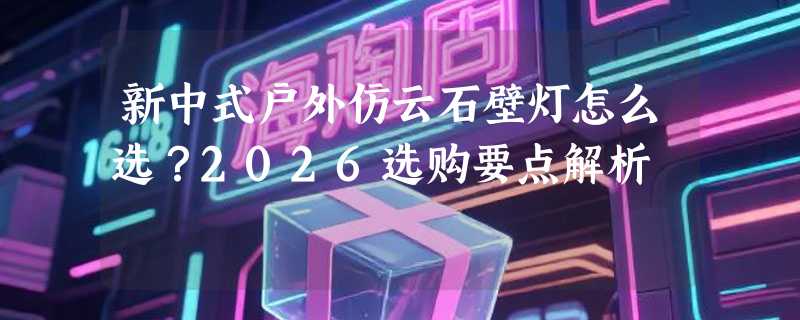 新中式户外仿云石壁灯怎么选？2026选购要点解析