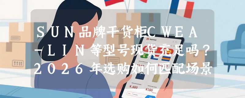 SUN品牌干货柜CWEA-LIN等型号现货充足吗？2026年选购如何匹配场景