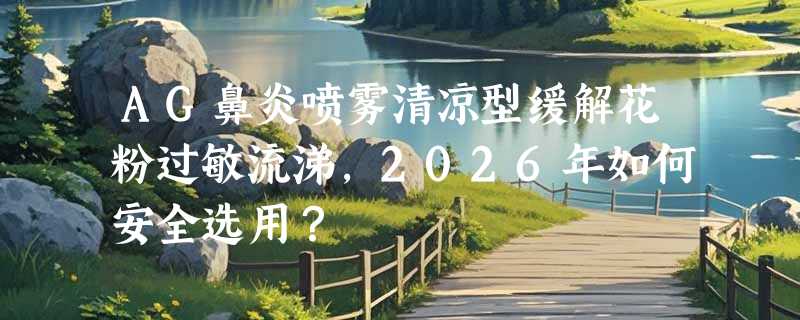 AG鼻炎喷雾清凉型缓解花粉过敏流涕，2026年如何安全选用？