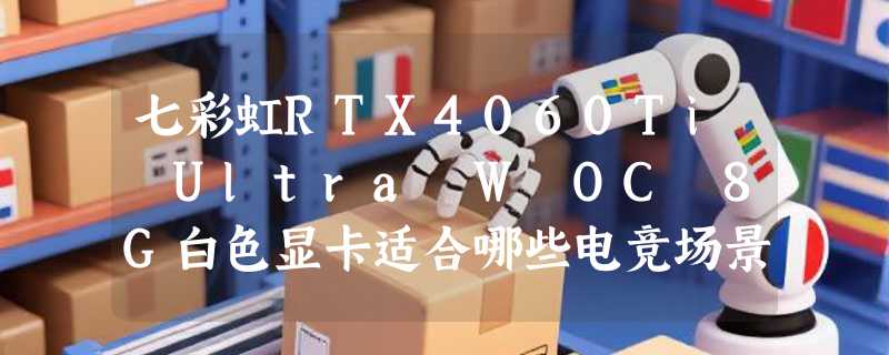 七彩虹RTX4060Ti Ultra W OC 8G白色显卡适合哪些电竞场景？