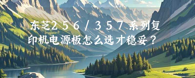 东芝256/357系列复印机电源板怎么选才稳妥？