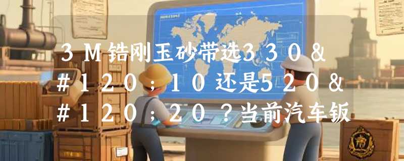 3M锆刚玉砂带选330x10还是520x20？当前汽车钣金打磨选型指南