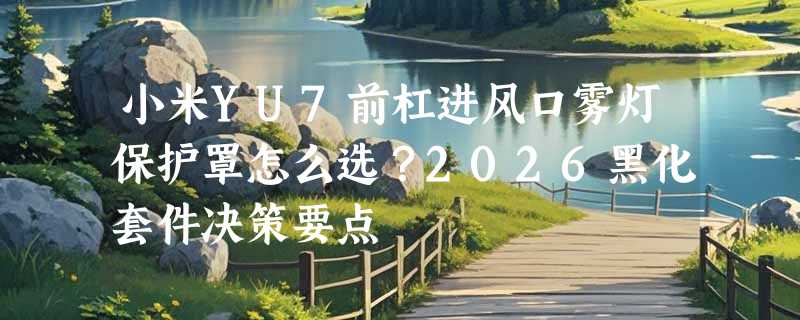小米YU7前杠进风口雾灯保护罩怎么选？2026黑化套件决策要点