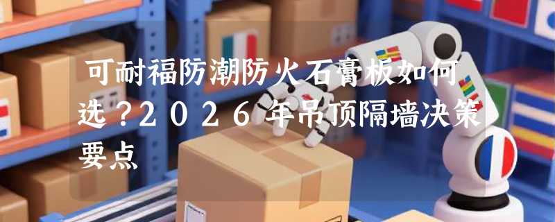 可耐福防潮防火石膏板如何选？2026年吊顶隔墙决策要点