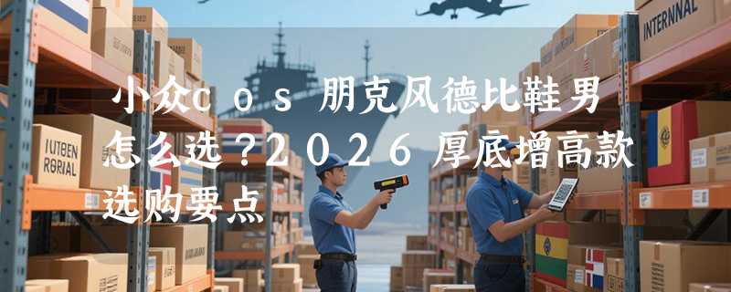 小众cos朋克风德比鞋男怎么选？2026厚底增高款选购要点