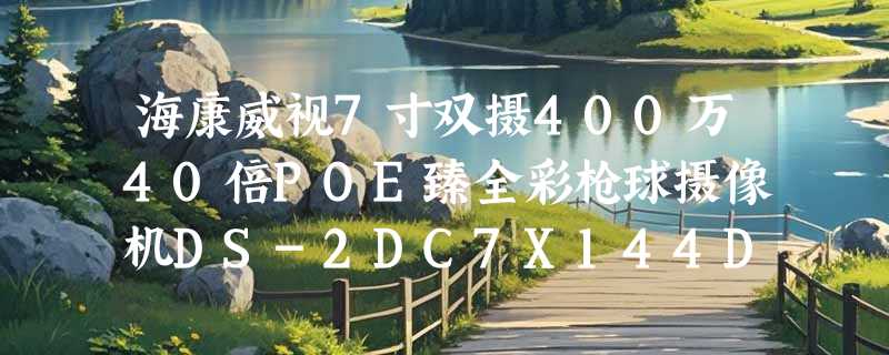 海康威视7寸双摄400万40倍POE臻全彩枪球摄像机DS-2DC7X144DW-DE怎么选才不踩坑？