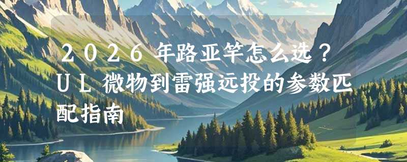 2026年路亚竿怎么选？UL微物到雷强远投的参数匹配指南