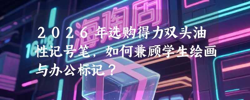 2026年选购得力双头油性记号笔，如何兼顾学生绘画与办公标记？