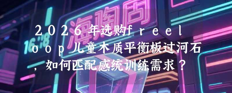 2026年选购freeloop儿童木质平衡板过河石，如何匹配感统训练需求？