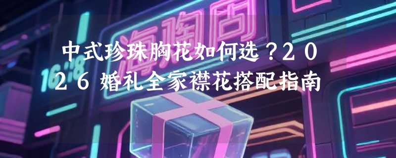 中式珍珠胸花如何选？2026婚礼全家襟花搭配指南