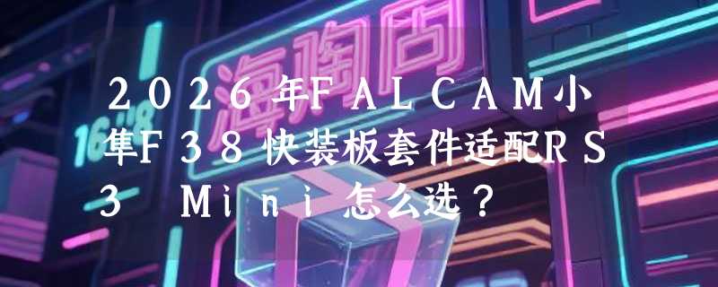 2026年FALCAM小隼F38快装板套件适配RS3 Mini怎么选？