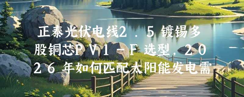 正泰光伏电线2.5镀锡多股铜芯PV1-F选型，2026年如何匹配太阳能发电需求？