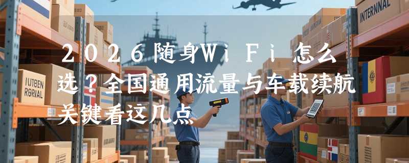 2026随身WiFi怎么选？全国通用流量与车载续航关键看这几点