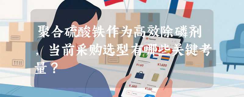 聚合硫酸铁作为高效除磷剂，当前采购选型有哪些关键考量？