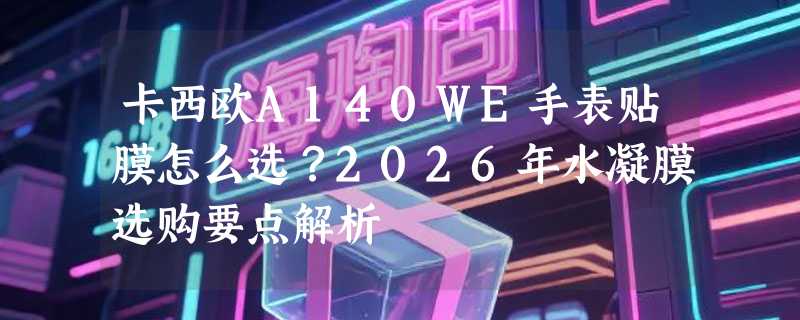 卡西欧A140WE手表贴膜怎么选？2026年水凝膜选购要点解析