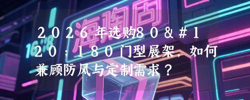 2026年选购80x180门型展架，如何兼顾防风与定制需求？
