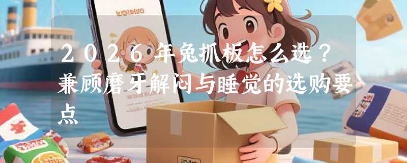 2026年兔抓板怎么选？兼顾磨牙解闷与睡觉的选购要点