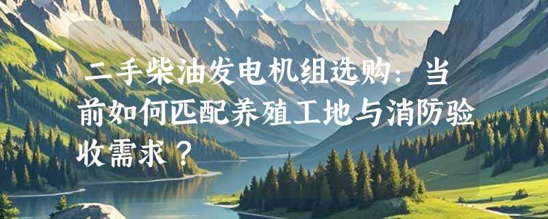 二手柴油发电机组选购：当前如何匹配养殖工地与消防验收需求？