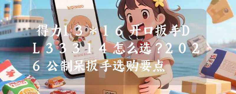 得力13*16开口扳手DL33314怎么选？2026公制呆扳手选购要点