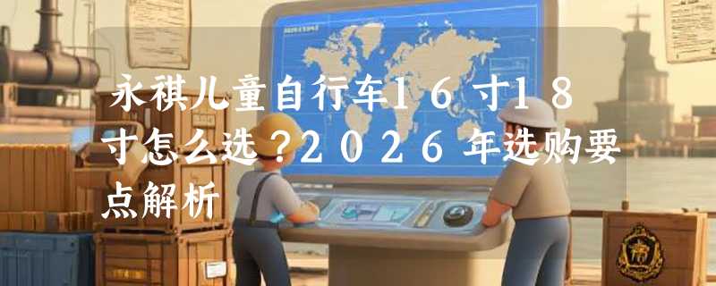 永祺儿童自行车16寸18寸怎么选？2026年选购要点解析