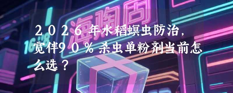 2026年水稻螟虫防治，宽伴90%杀虫单粉剂当前怎么选？
