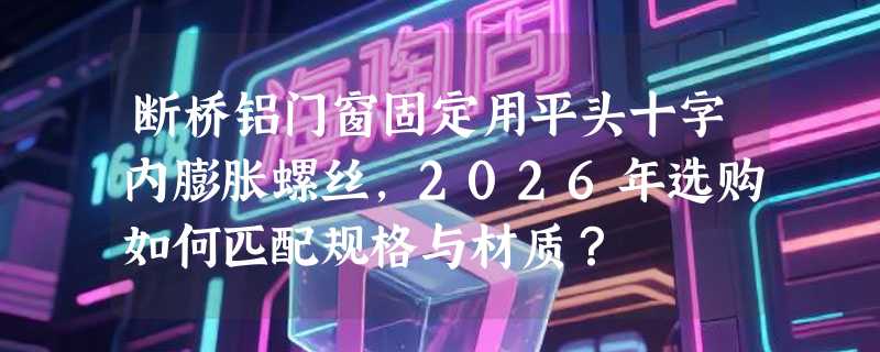 断桥铝门窗固定用平头十字内膨胀螺丝，2026年选购如何匹配规格与材质？