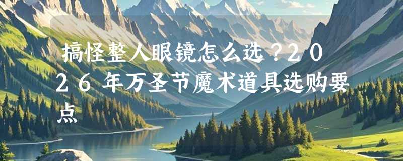 搞怪整人眼镜怎么选？2026年万圣节魔术道具选购要点
