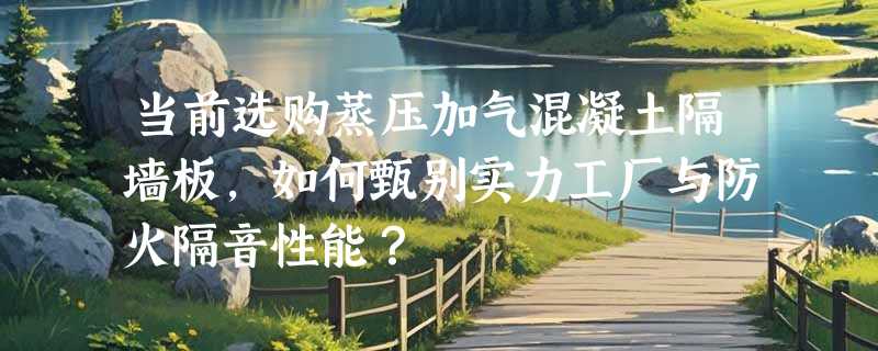 当前选购蒸压加气混凝土隔墙板，如何甄别实力工厂与防火隔音性能？