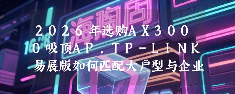 2026年选购AX3000吸顶AP，TP-LINK易展版如何匹配大户型与企业需求？