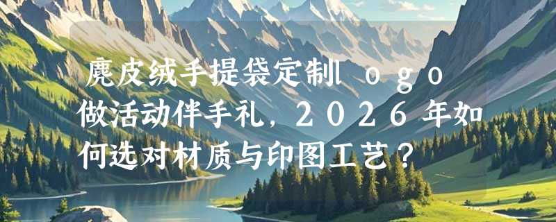 麂皮绒手提袋定制logo做活动伴手礼，2026年如何选对材质与印图工艺？