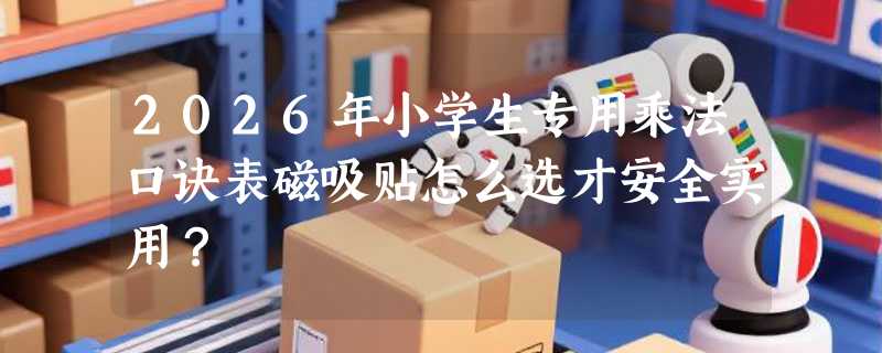 2026年小学生专用乘法口诀表磁吸贴怎么选才安全实用？