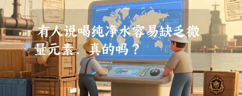 有人说喝纯净水容易缺乏微量元素，真的吗？