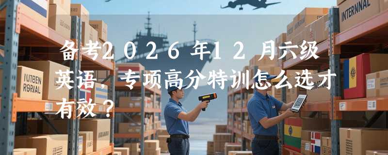 备考2026年12月六级英语，专项高分特训怎么选才有效？